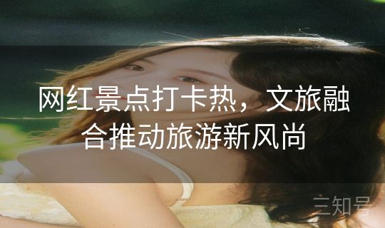 网红景点打卡热，文旅融合推动旅游新风尚
