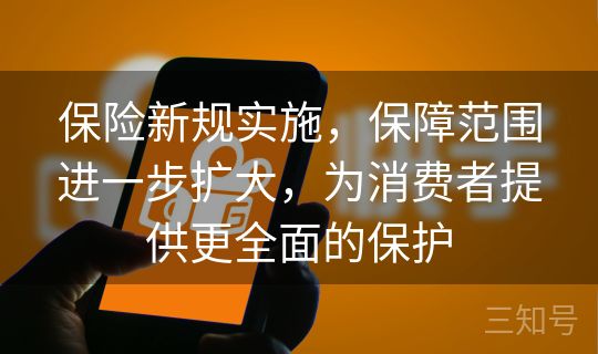 保险新规实施，保障范围进一步扩大，为消费者提供更全面的保护
