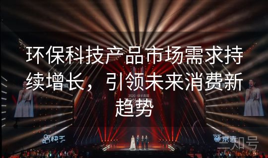 环保科技产品市场需求持续增长,引领未来消费新趋势 环保科技产品市场需求持续增长,引领未来消费新趋势