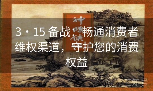 3・15 备战：畅通消费者维权渠道，守护您的消费权益