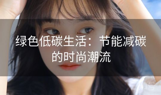 绿色低碳生活:节能减碳的时尚潮流 绿色低碳生活:节能减碳的时尚潮流