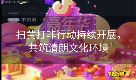 扫黄打非行动持续开展，共筑清朗文化环境