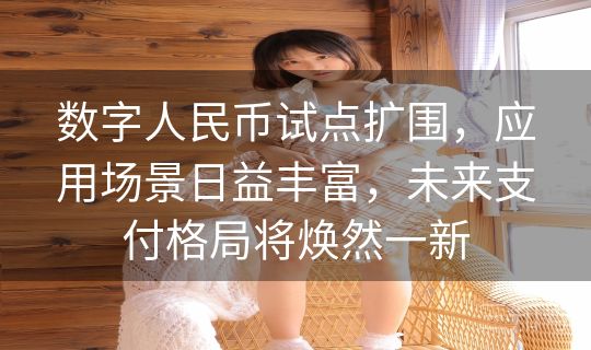 数字人民币试点扩围，应用场景日益丰富，未来支付格局将焕然一新