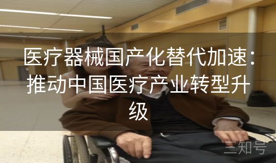 医疗器械国产化替代加速:推动中国医疗产业转型升级 医疗器械国产化替代加速:推动中国医疗产业转型升级