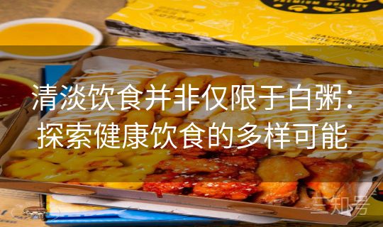 清淡饮食并非仅限于白粥:探索健康饮食的多样可能 清淡饮食并非仅限于白粥:探索健康饮食的多样可能