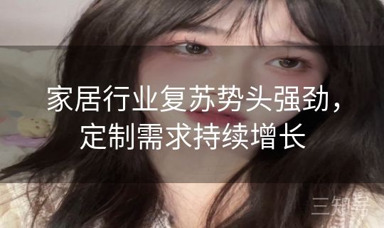 家居行业复苏势头强劲，定制需求持续增长