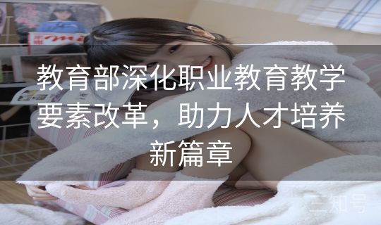 教育部深化职业教育教学要素改革,助力人才培养新篇章 教育部深化职业教育教学要素改革,助力人才培养新篇章