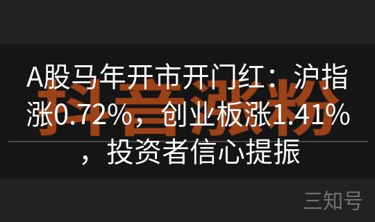 A股马年开市开门红：沪指涨0.72%，创业板涨1.41%，投资者信心提振