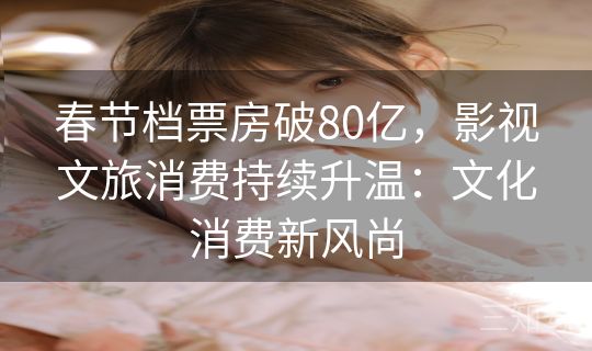 春节档票房破80亿，影视文旅消费持续升温：文化消费新风尚