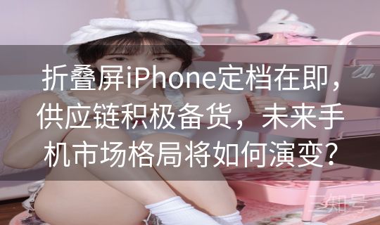 折叠屏iPhone定档在即，供应链积极备货，未来手机市场格局将如何演变？