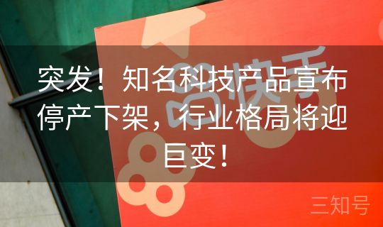 突发！知名科技产品宣布停产下架，行业格局将迎巨变！