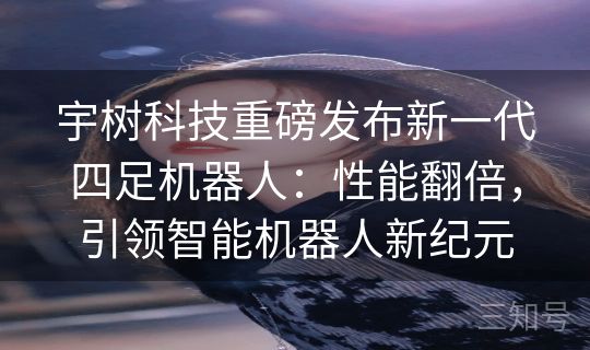 宇树科技重磅发布新一代四足机器人：性能翻倍，引领智能机器人新纪元