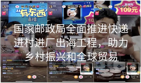 国家邮政局全面推进快递进村进厂出海工程，助力乡村振兴和全球贸易