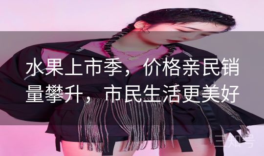 水果上市季，价格亲民销量攀升，市民生活更美好