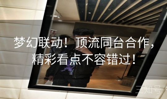 梦幻联动！顶流同台合作，精彩看点不容错过！