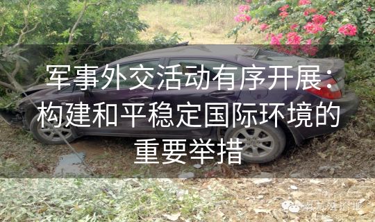 军事外交活动有序开展：构建和平稳定国际环境的重要举措