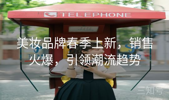 美妆品牌春季上新，销售火爆，引领潮流趋势