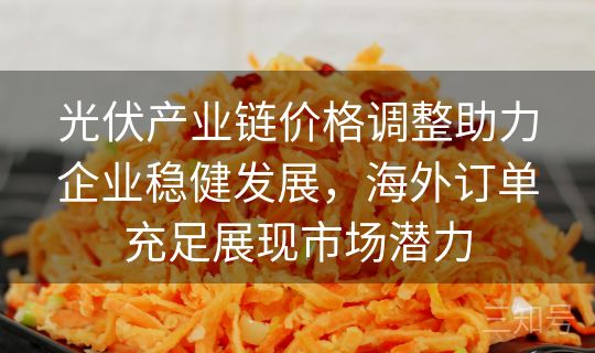 光伏产业链价格调整助力企业稳健发展,海外订单充足展现市场潜力 光伏产业链价格调整助力企业稳健发展,海外订单充足展现市场潜力