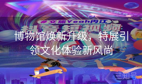 博物馆焕新升级，特展引领文化体验新风尚