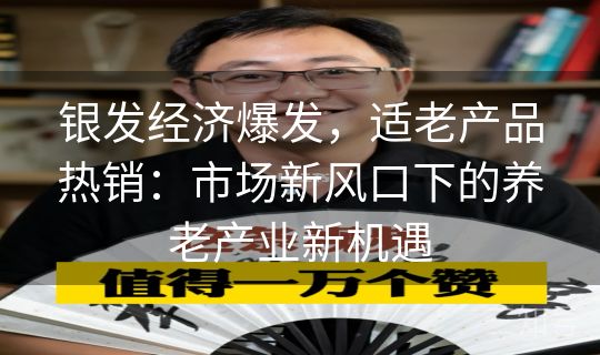 银发经济爆发，适老产品热销：市场新风口下的养老产业新机遇