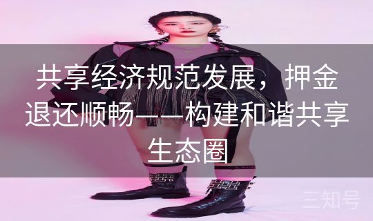 共享经济规范发展,押金退还顺畅——构建和谐共享生态圈 共享经济规范发展,押金退还顺畅——构建和谐共享生态圈