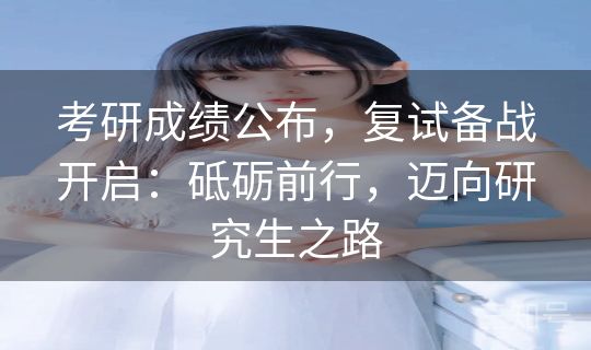 考研成绩公布，复试备战开启：砥砺前行，迈向研究生之路