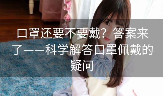 口罩还要不要戴？答案来了——科学解答口罩佩戴的疑问