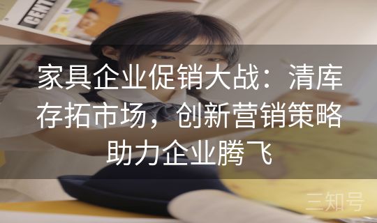 家具企业促销大战:清库存拓市场,创新营销策略助力企业腾飞 家具企业促销大战:清库存拓市场,创新营销策略助力企业腾飞