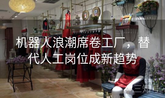 机器人浪潮席卷工厂，替代人工岗位成新趋势