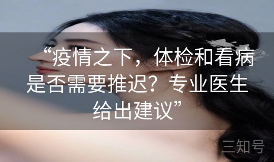 “疫情之下，体检和看病是否需要推迟？专业医生给出建议”