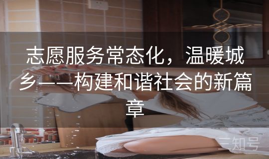 志愿服务常态化,温暖城乡——构建和谐社会的新篇章 志愿服务常态化,温暖城乡——构建和谐社会的新篇章