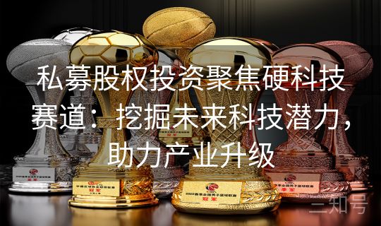 私募股权投资聚焦硬科技赛道：挖掘未来科技潜力，助力产业升级