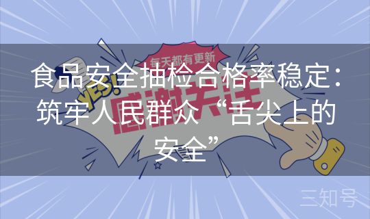 食品安全抽检合格率稳定：筑牢人民群众“舌尖上的安全”