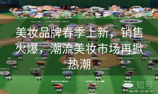 美妆品牌春季上新，销售火爆，潮流美妆市场再掀热潮