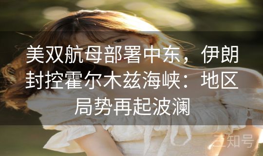 美双航母部署中东，伊朗封控霍尔木兹海峡：地区局势再起波澜