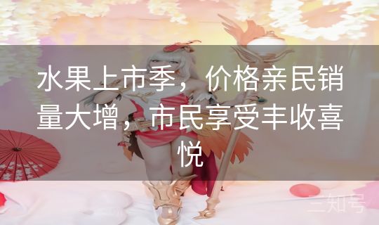 水果上市季，价格亲民销量大增，市民享受丰收喜悦