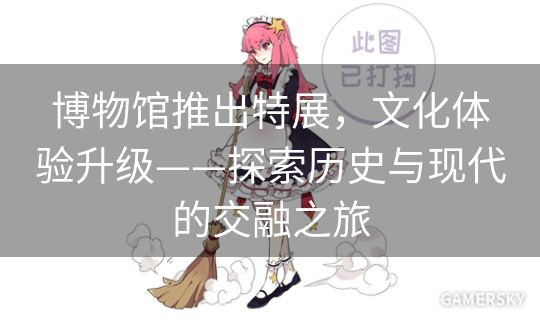 博物馆推出特展,文化体验升级——探索历史与现代的交融之旅 博物馆推出特展,文化体验升级——探索历史与现代的交融之旅