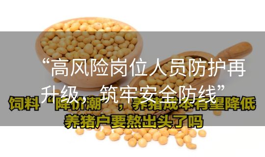 “高风险岗位人员防护再升级，筑牢安全防线”