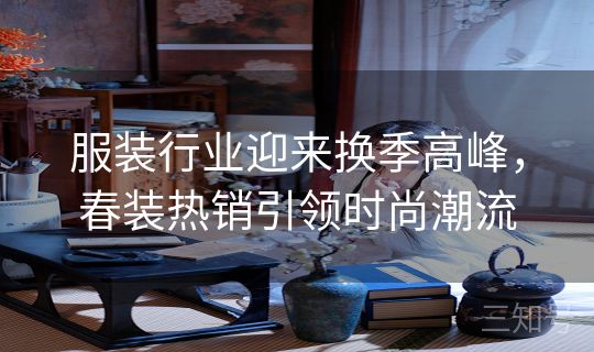 服装行业迎来换季高峰，春装热销引领时尚潮流