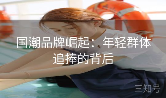 国潮品牌崛起：年轻群体追捧的背后