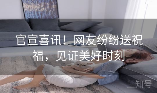 官宣喜讯！网友纷纷送祝福，见证美好时刻