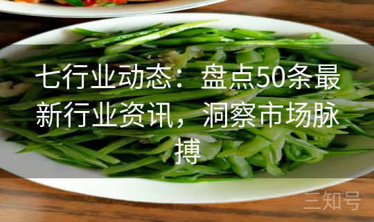 七行业动态:盘点50条最新行业资讯,洞察市场脉搏 七行业动态:盘点50条最新行业资讯,洞察市场脉搏