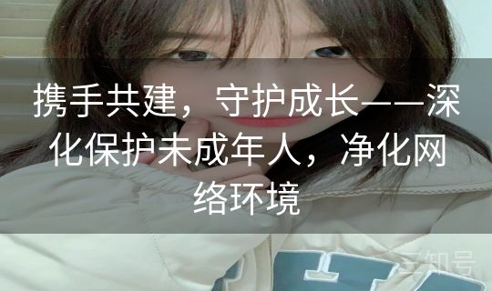 携手共建，守护成长——深化保护未成年人，净化网络环境