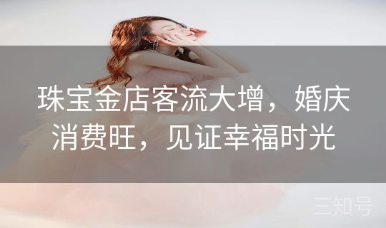 珠宝金店客流大增,婚庆消费旺,见证幸福时光 珠宝金店客流大增,婚庆消费旺,见证幸福时光