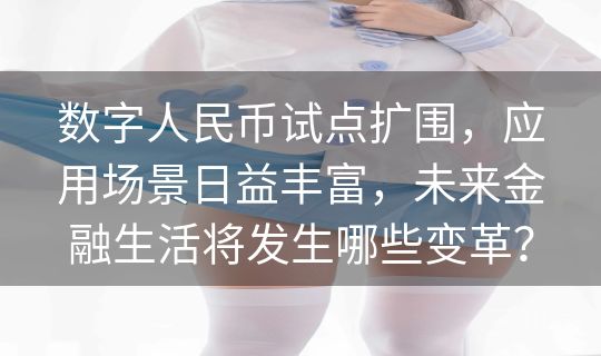 数字人民币试点扩围，应用场景日益丰富，未来金融生活将发生哪些变革？