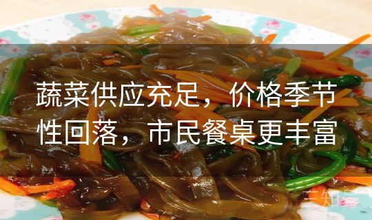 蔬菜供应充足,价格季节性回落,市民餐桌更丰富 蔬菜供应充足,价格季节性回落,市民餐桌更丰富