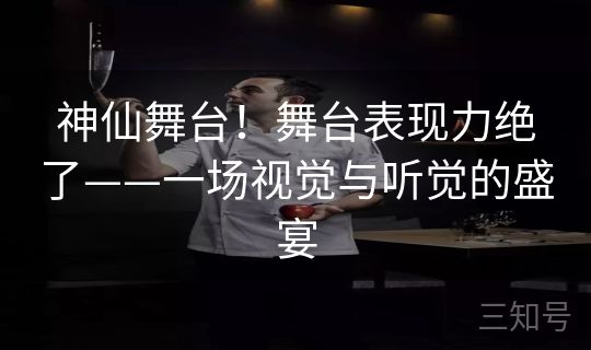 神仙舞台！舞台表现力绝了——一场视觉与听觉的盛宴