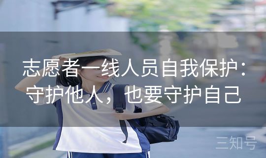 志愿者一线人员自我保护:守护他人,也要守护自己 志愿者一线人员自我保护:守护他人,也要守护自己