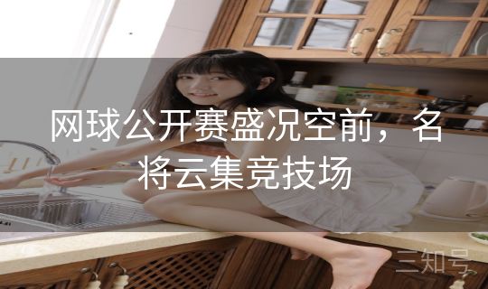 网球公开赛盛况空前，名将云集竞技场