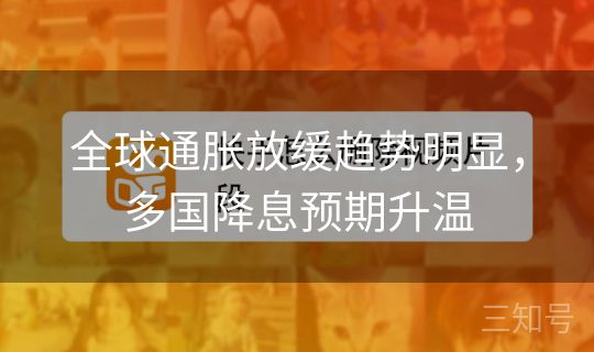全球通胀放缓趋势明显，多国降息预期升温